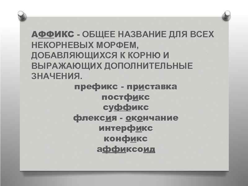 АФФИКС - ОБЩЕЕ НАЗВАНИЕ ДЛЯ ВСЕХ НЕКОРНЕВЫХ МОРФЕМ, ДОБАВЛЯЮЩИХСЯ К КОРНЮ И ВЫРАЖАЮЩИХ ДОПОЛНИТЕЛЬНЫЕ
