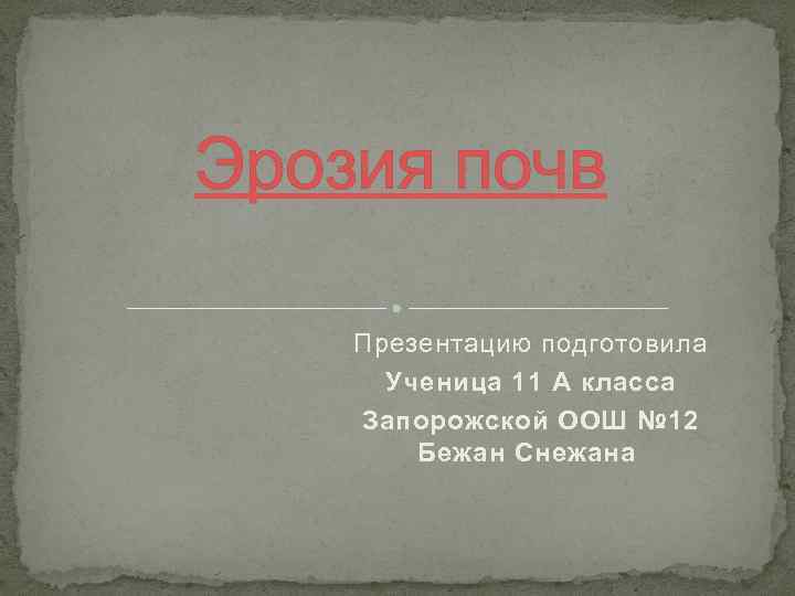 Эрозия почв Презентацию подготовила Ученица 11 А класса Запорожской ООШ № 12 Бежан Снежана