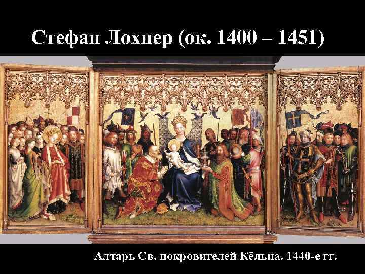 Стефан Лохнер (ок. 1400 – 1451) Алтарь Св. покровителей Кёльна. 1440 -е гг. 