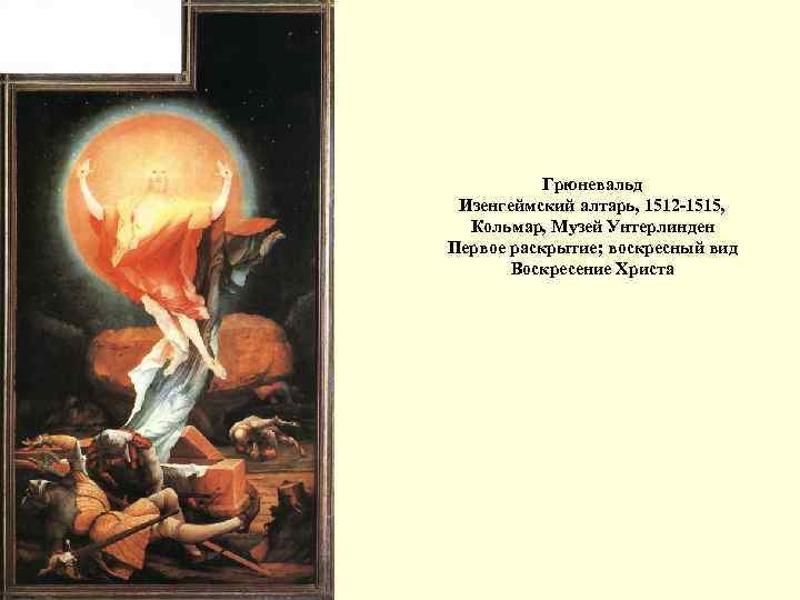 Грюневальд Изенгеймский алтарь, 1512 -1515, Кольмар, Музей Унтерлинден Первое раскрытие; воскресный вид Воскресение Христа