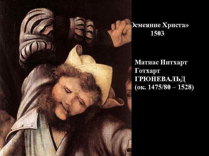  «Осмеяние Христа» 1503 Матиас Нитхарт Готхарт ГРЮНЕВАЛЬД (ок. 1475/80 – 1528) 