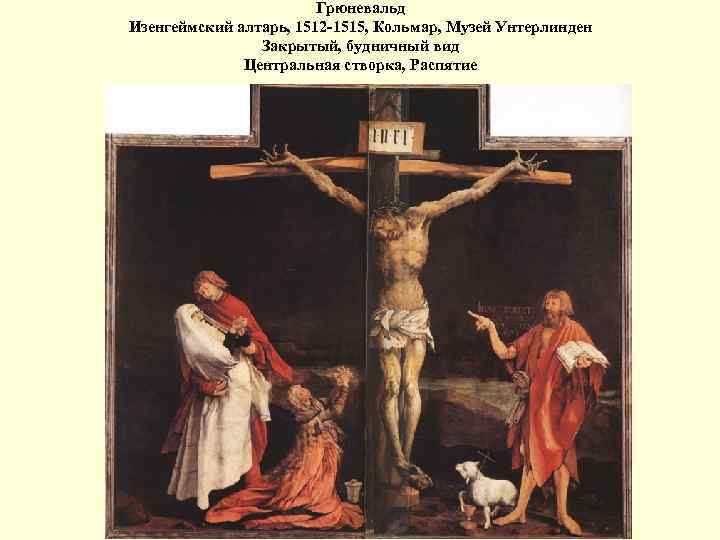Грюневальд Изенгеймский алтарь, 1512 -1515, Кольмар, Музей Унтерлинден Закрытый, будничный вид Центральная створка, Распятие