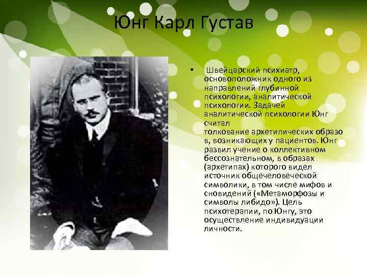 Юнг Карл Густав • Швейцарский психиатр, основоположник одного из направлений глубинной психологии, аналитической психологии.