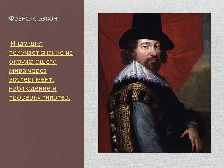 Фрэнсис Бэкон Индукция получает знание из окружающего мира через эксперимент, наблюдение и проверку гипотез.