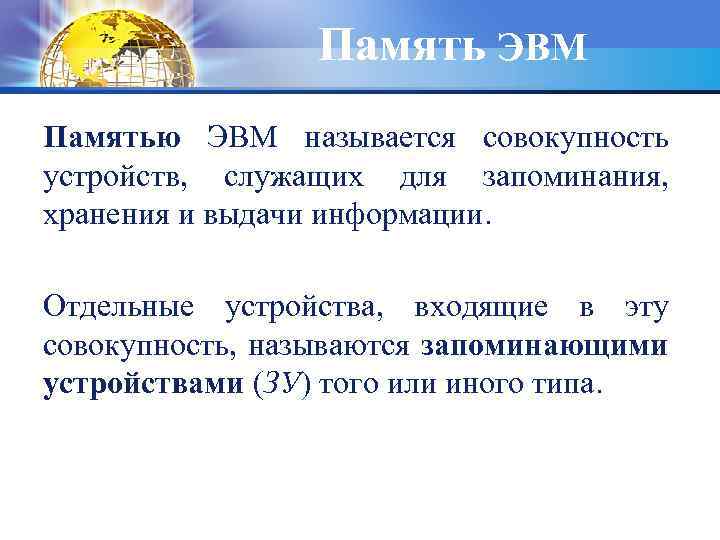 Память ЭВМ Памятью ЭВМ называется совокупность устройств, служащих для запоминания, хранения и выдачи информации.