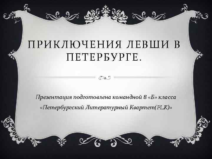 ПРИКЛЮЧЕНИЯ ЛЕВШИ В ПЕТЕРБУРГЕ. Презентация подготовлена командной 8 «Б» класса «Петербургский Литературный Квартет(PLK)» 