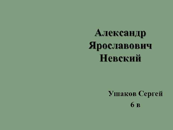 Александр Ярославович Невский Ушаков Сергей 6 в 