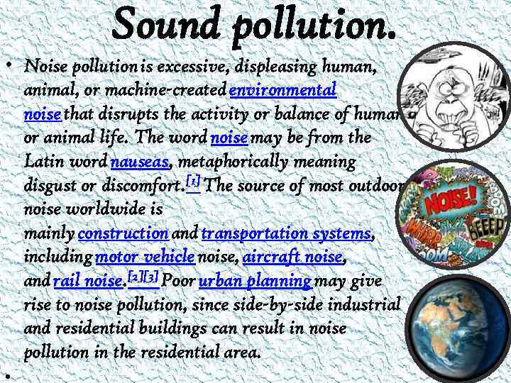Sound pollution. • Noise pollution is excessive, displeasing human, animal, or machine-created environmental noise