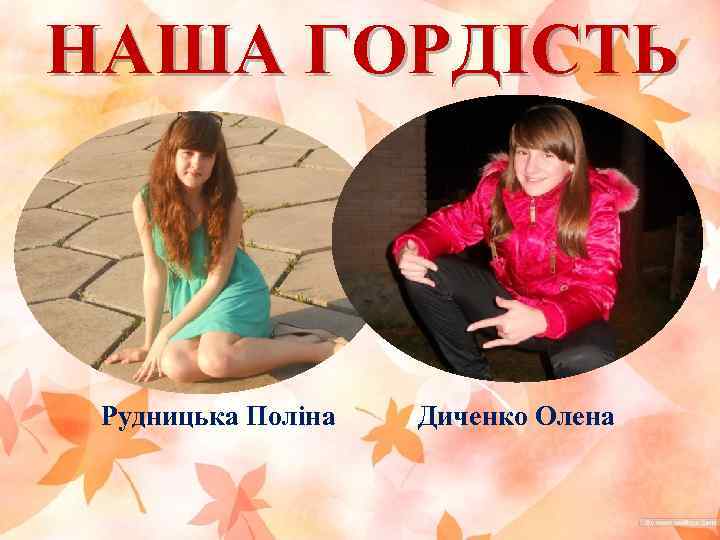 НАША ГОРДІСТЬ Рудницька Поліна Диченко Олена 