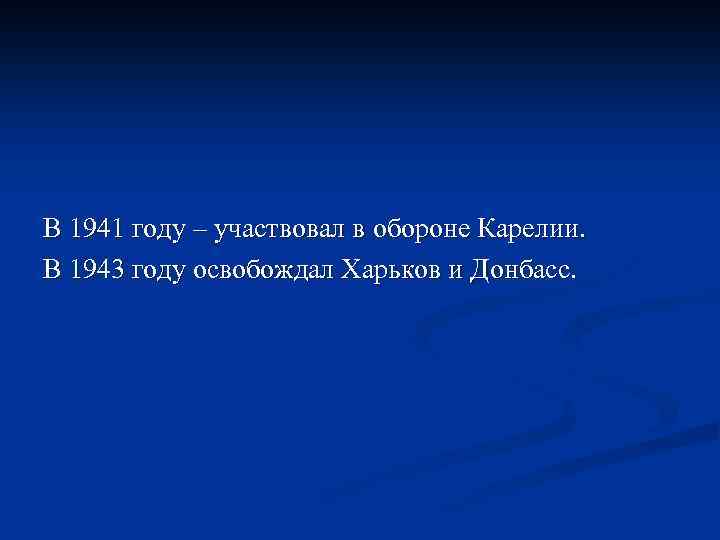 В 1941 году – участвовал в обороне Карелии. В 1943 году освобождал Харьков и