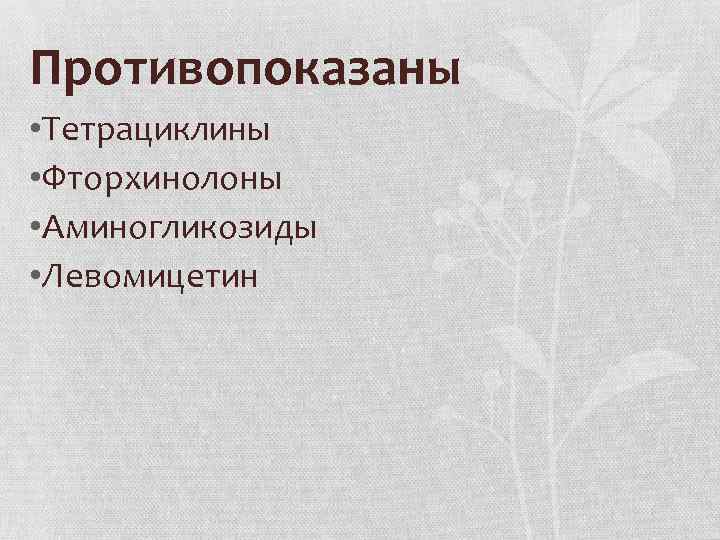 Противопоказаны • Тетрациклины • Фторхинолоны • Аминогликозиды • Левомицетин 