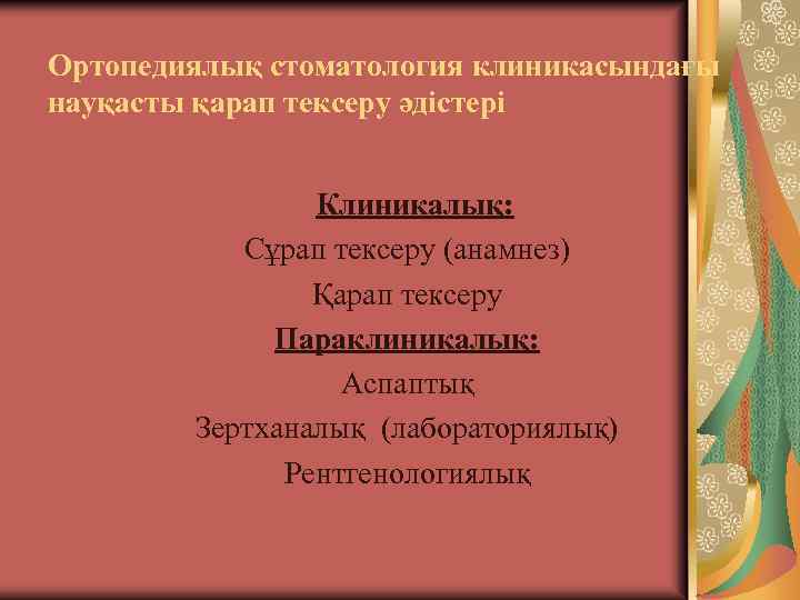 Ортопедиялық стоматология клиникасындағы науқасты қарап тексеру әдістері Клиникалық: Сұрап тексеру (анамнез) Қарап тексеру Параклиникалық: