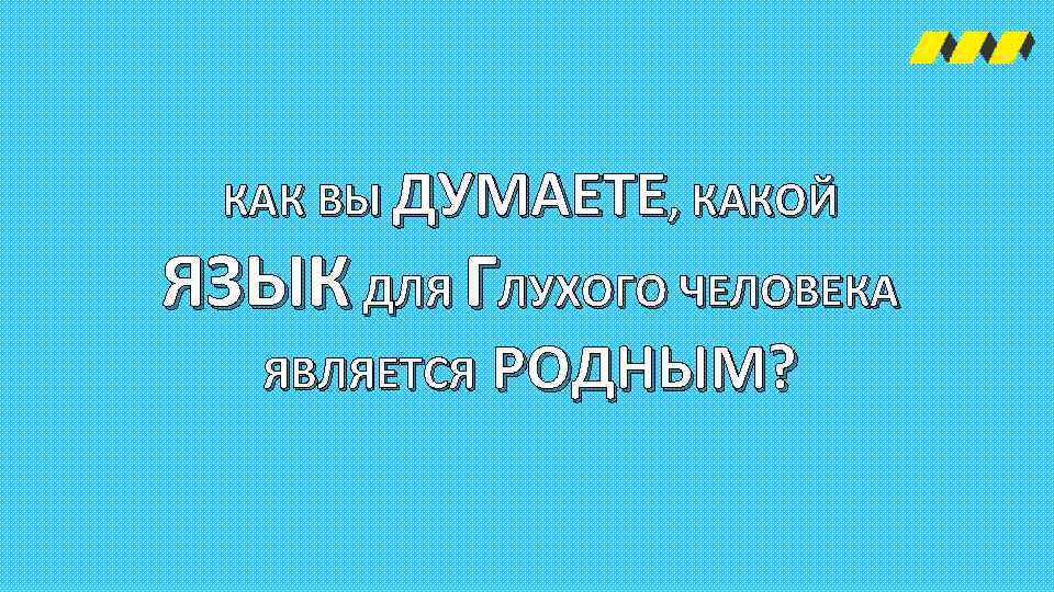 КАК ВЫ ДУМАЕТЕ, КАКОЙ ЯЗЫК ДЛЯ ГЛУХОГО ЧЕЛОВЕКА ЯВЛЯЕТСЯ РОДНЫМ? 