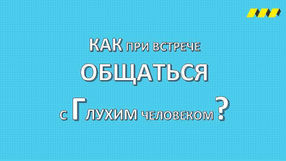 КАК ПРИ ВСТРЕЧЕ ОБЩАТЬСЯ С ГЛУХИМ ? ЧЕЛОВЕКОМ 