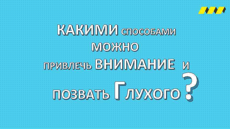 КАКИМИ СПОСОБАМИ МОЖНО ПРИВЛЕЧЬ ВНИМАНИЕ И ПОЗВАТЬ ГЛУХОГО? 