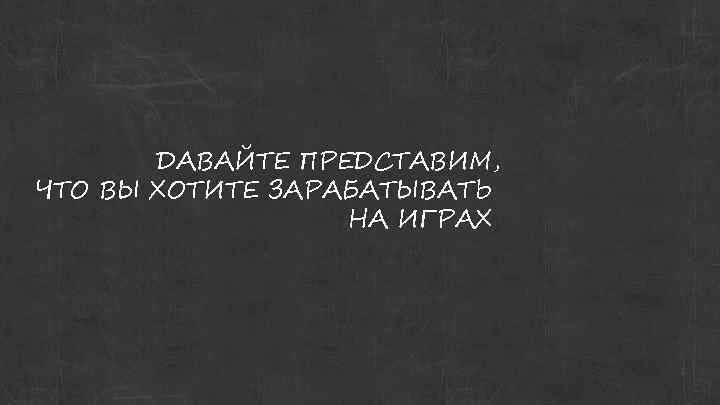 ДАВАЙТЕ ПРЕДСТАВИМ, ЧТО ВЫ ХОТИТЕ ЗАРАБАТЫВАТЬ НА ИГРАХ 