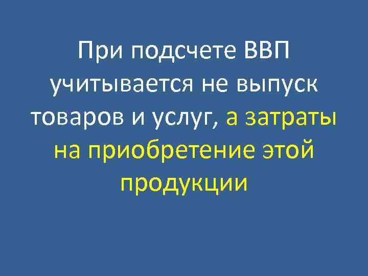 При подсчете ВВП учитывается не выпуск товаров и услуг, а затраты на приобретение этой