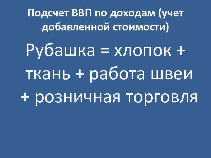 Подсчет ВВП по доходам (учет добавленной стоимости) Рубашка = хлопок + ткань + работа