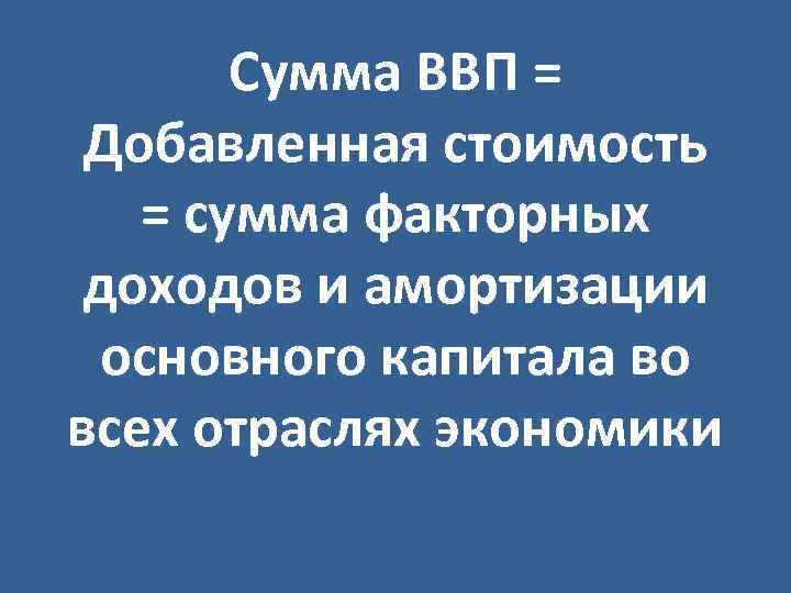 Сумма ВВП = Добавленная стоимость = сумма факторных доходов и амортизации основного капитала во