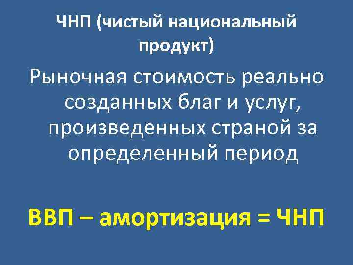 ЧНП (чистый национальный продукт) Рыночная стоимость реально созданных благ и услуг, произведенных страной за