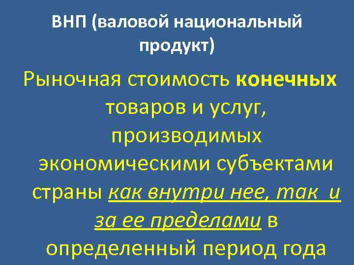 ВНП (валовой национальный продукт) Рыночная стоимость конечных товаров и услуг, производимых экономическими субъектами страны