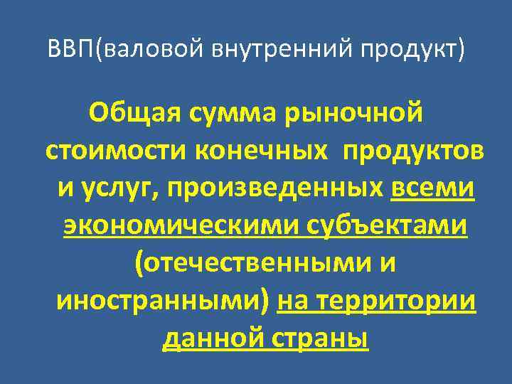 ВВП(валовой внутренний продукт) Общая сумма рыночной стоимости конечных продуктов и услуг, произведенных всеми экономическими