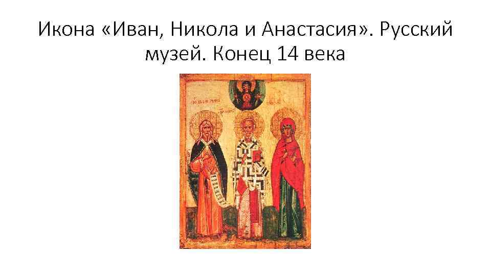Икона «Иван, Никола и Анастасия» . Русский музей. Конец 14 века 