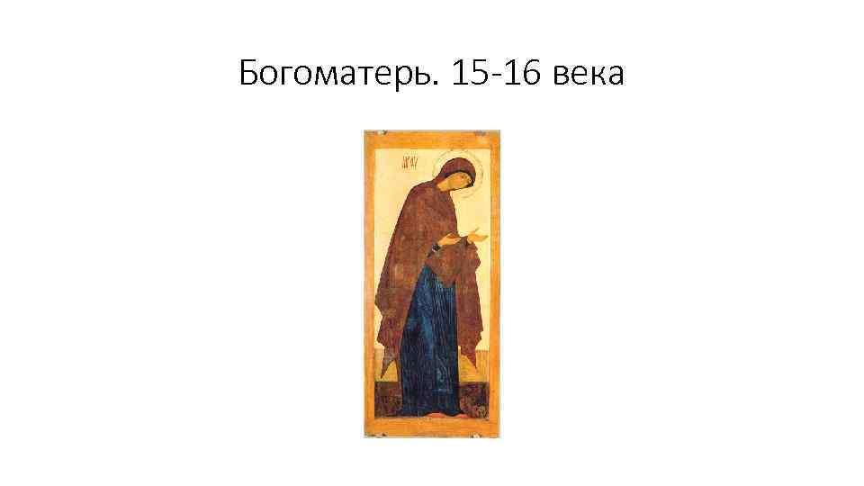Богоматерь. 15 -16 века 