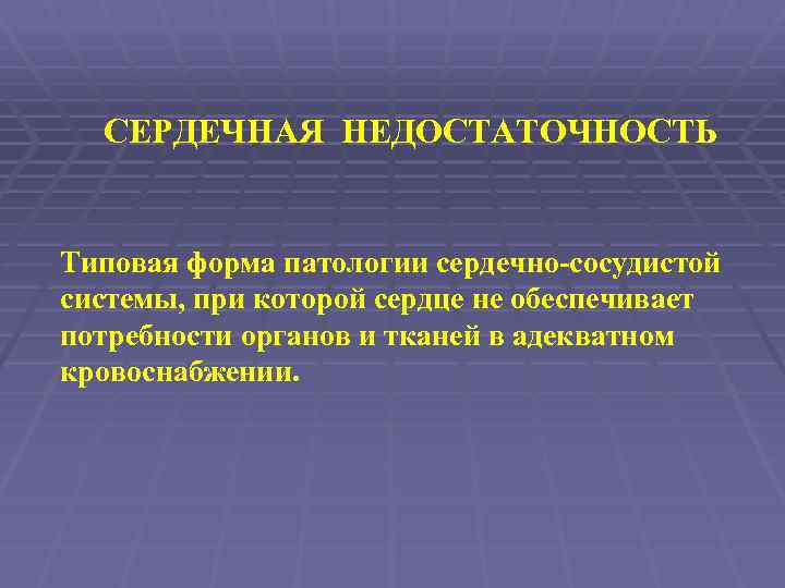 СЕРДЕЧНАЯ НЕДОСТАТОЧНОСТЬ Типовая форма патологии сердечно-сосудистой системы, при которой сердце не обеспечивает потребности органов