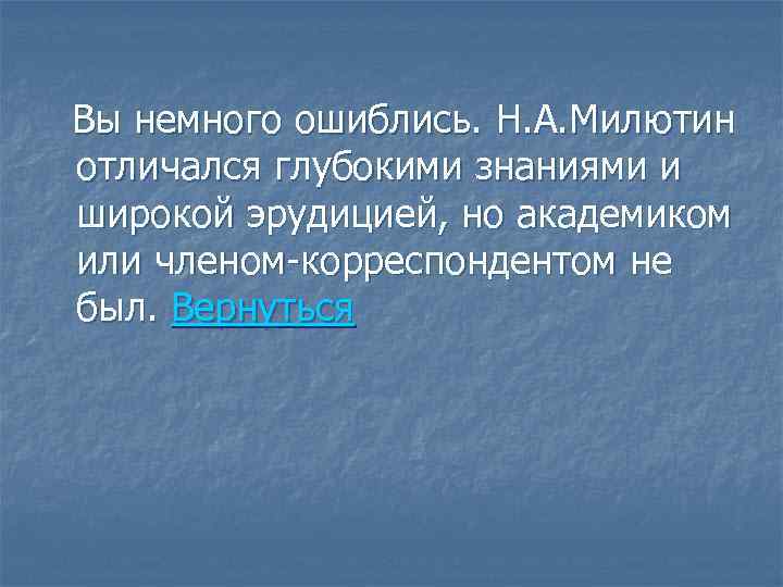 Вы немного ошиблись. Н. А. Милютин отличался глубокими знаниями и широкой эрудицией, но академиком