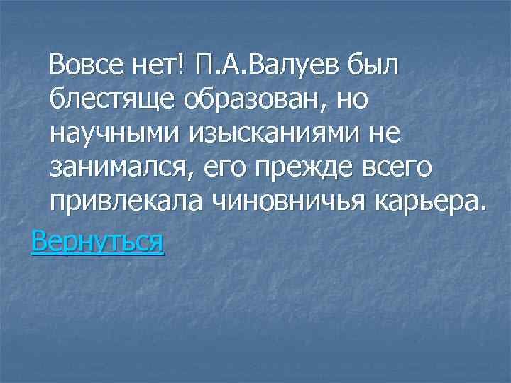 Вовсе нет! П. А. Валуев был блестяще образован, но научными изысканиями не занимался, его