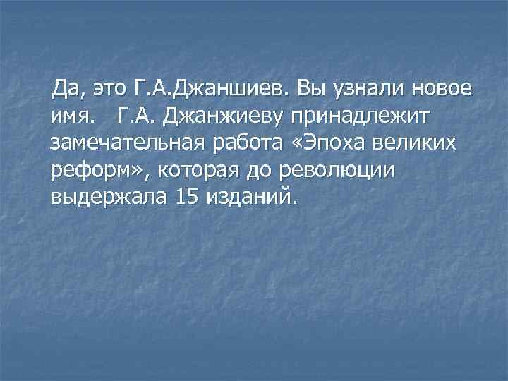 Да, это Г. А. Джаншиев. Вы узнали новое имя. Г. А. Джанжиеву принадлежит замечательная