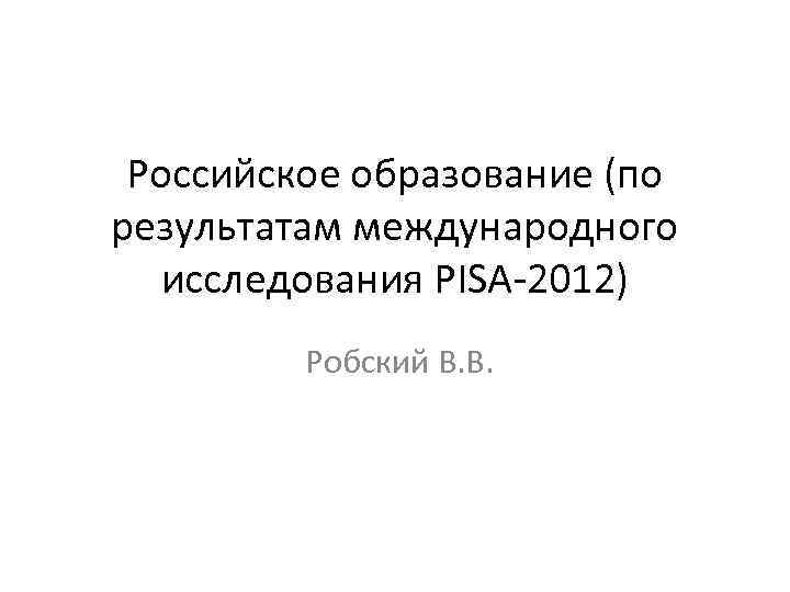 Российское образование (по результатам международного исследования PISA-2012) Робский В. В. 