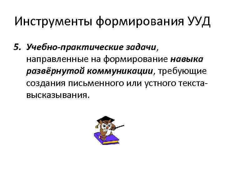 Инструменты формирования УУД 5. Учебно-практические задачи, направленные на формирование навыка развёрнутой коммуникации, требующие создания