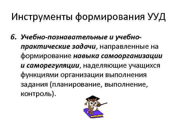Инструменты формирования УУД 6. Учебно-познавательные и учебнопрактические задачи, направленные на формирование навыка самоорганизации и