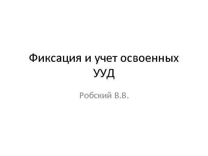 Фиксация и учет освоенных УУД Робский В. В. 