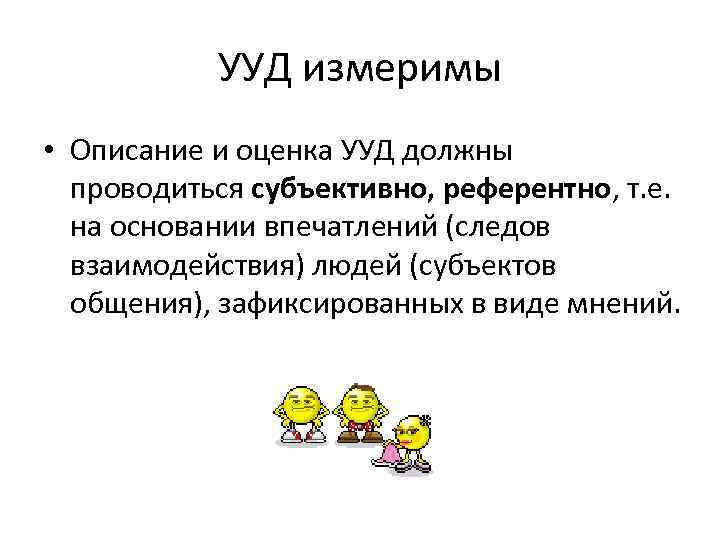 УУД измеримы • Описание и оценка УУД должны проводиться субъективно, референтно, т. е. на