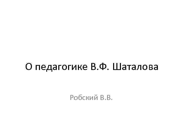 О педагогике В. Ф. Шаталова Робский В. В. 