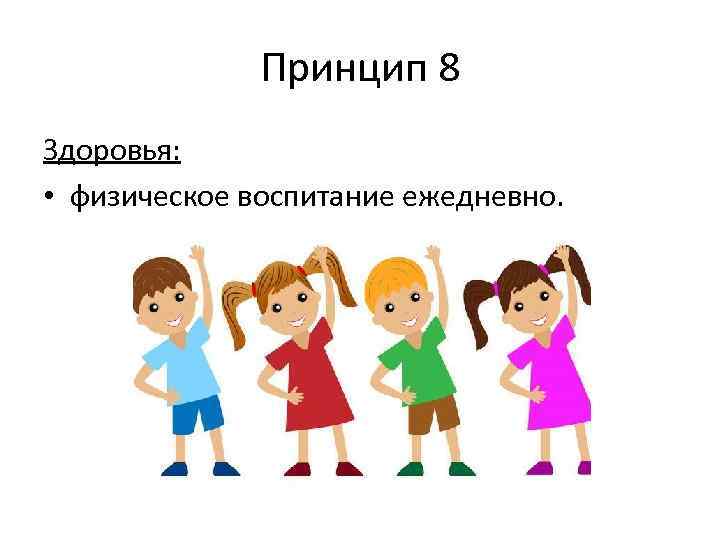 Принцип 8 Здоровья: • физическое воспитание ежедневно. 