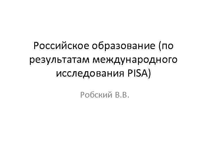 Российское образование (по результатам международного исследования PISA) Робский В. В. 