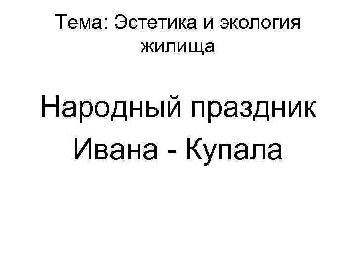 Тема: Эстетика и экология жилища Народный праздник Ивана - Купала 