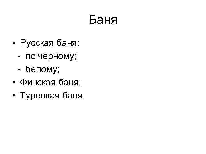 Баня • Русская баня: - по черному; - белому; • Финская баня; • Турецкая