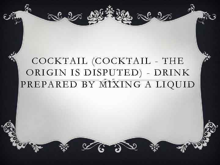COCKTAIL (COCKTAIL - THE ORIGIN IS DISPUTED) - DRINK PREPARED BY MIXING A LIQUID