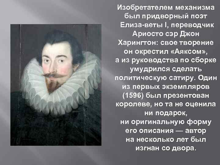 Изобретателем механизма был придворный поэт Елиза веты I, переводчик Ариосто сэр Джон Харингтон: свое