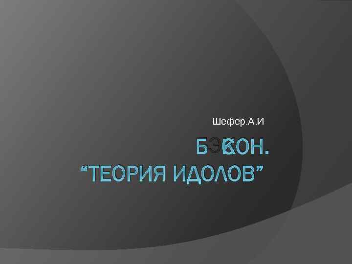 Шефер. А. И БЭКОН. “ТЕОРИЯ ИДОЛОВ” 