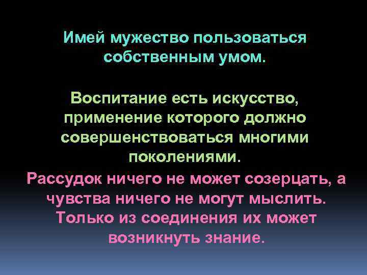 Имей мужество пользоваться собственным умом. Воспитание есть искусство, применение которого должно совершенствоваться многими поколениями.