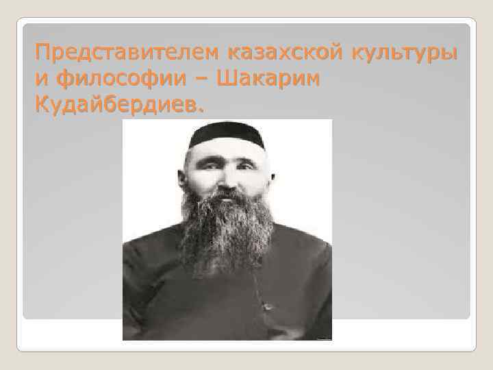 Представителем казахской культуры и философии – Шакарим Кудайбердиев. 