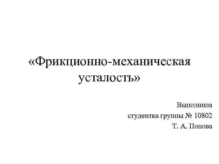  «Фрикционно-механическая усталость» Выполнила студентка группы № 10802 Т. А. Попова 