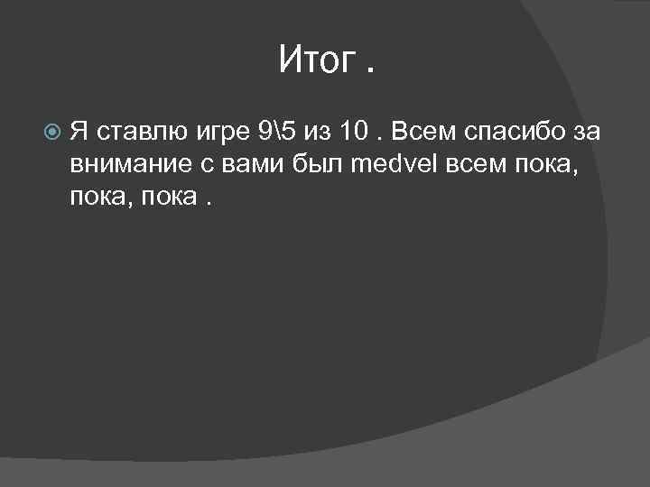 Итог. Я ставлю игре 95 из 10. Всем спасибо за внимание с вами был