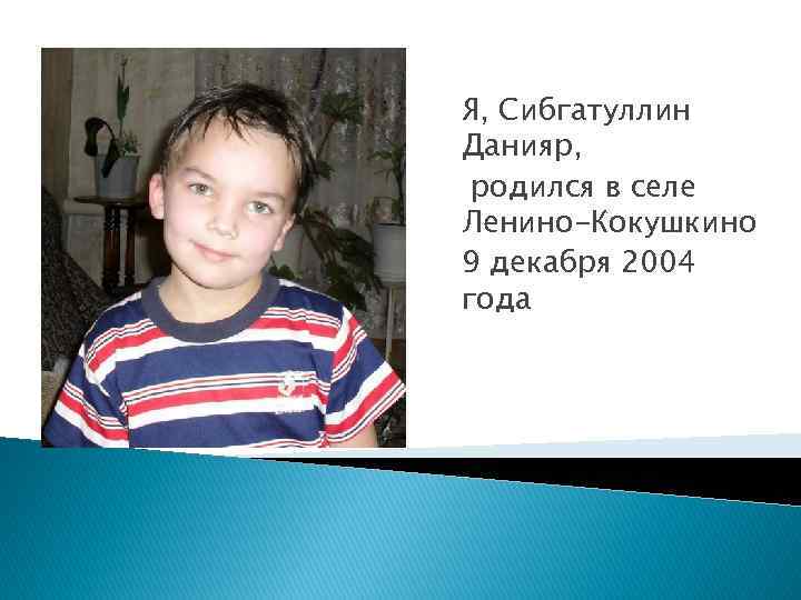 Я, Сибгатуллин Данияр, родился в селе Ленино-Кокушкино 9 декабря 2004 года 